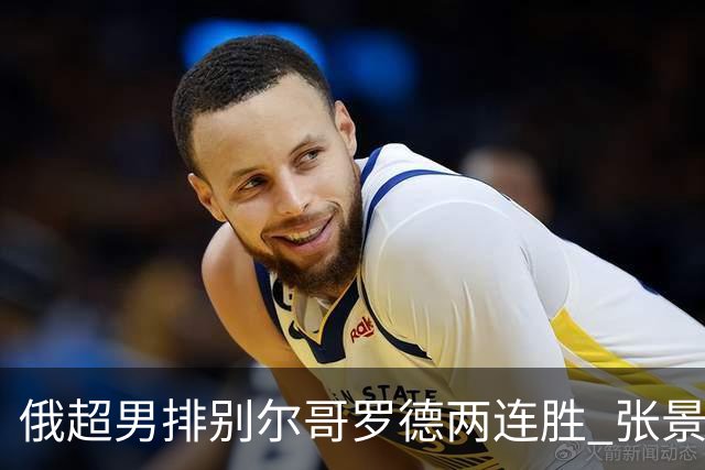 俄超男排别尔哥罗德两连胜 张景胤后两局先发7分